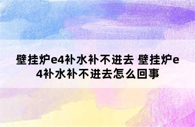 壁挂炉e4补水补不进去 壁挂炉e4补水补不进去怎么回事